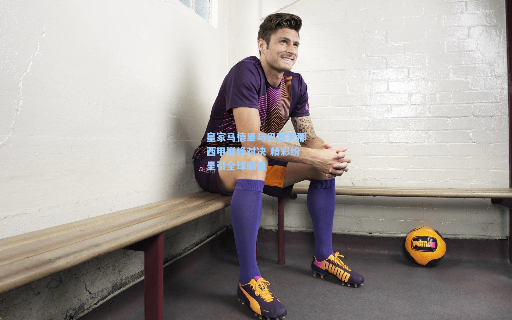 皇家马德里与巴塞罗那西甲巅峰对决 精彩纷呈引全球瞩目