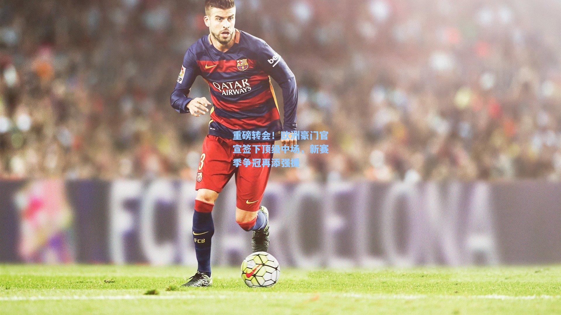 重磅转会!欧洲豪门官宣签下顶级中场,新赛季争冠再添强援