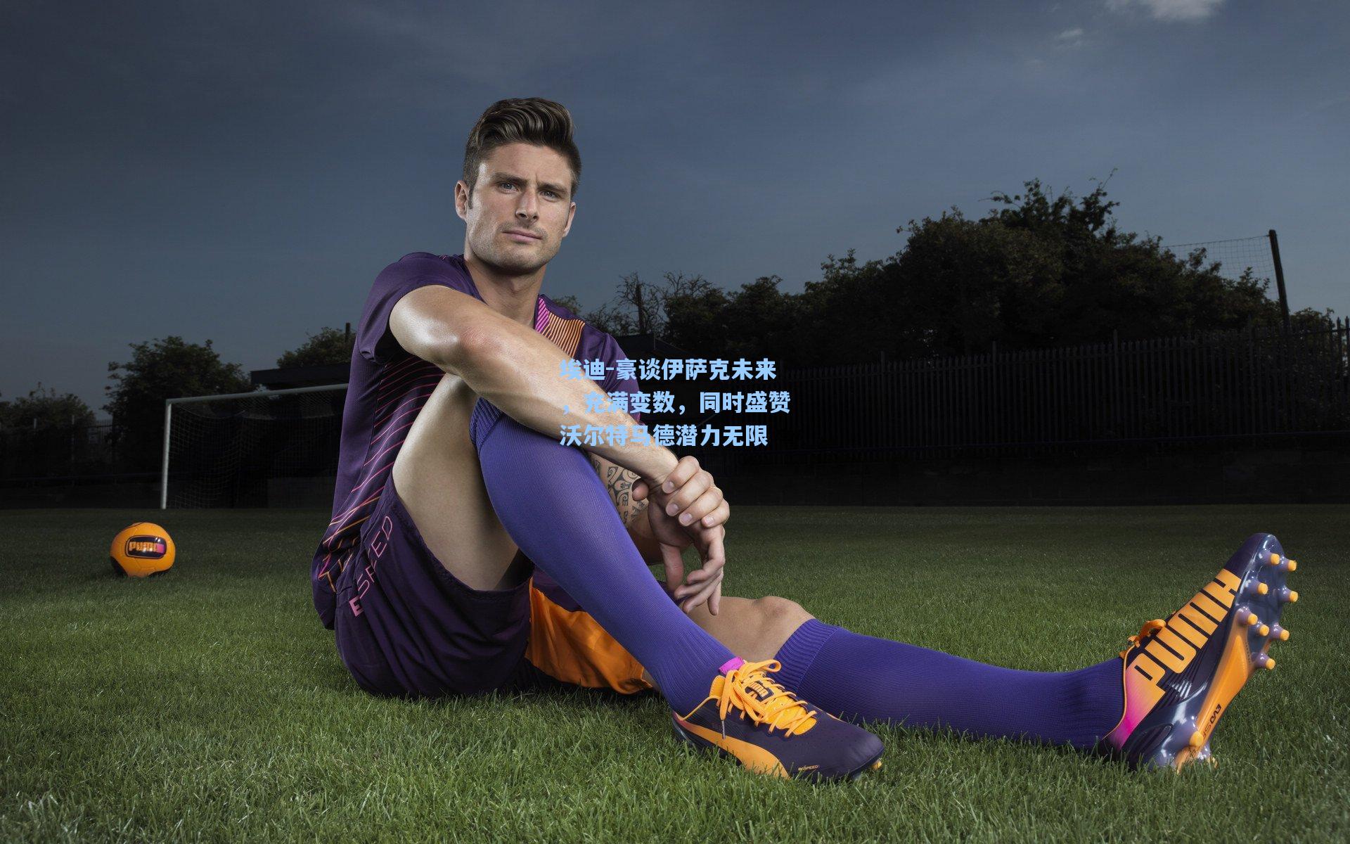 埃迪-豪谈伊萨克未来,充满变数,同时盛赞沃尔特马德潜力无限