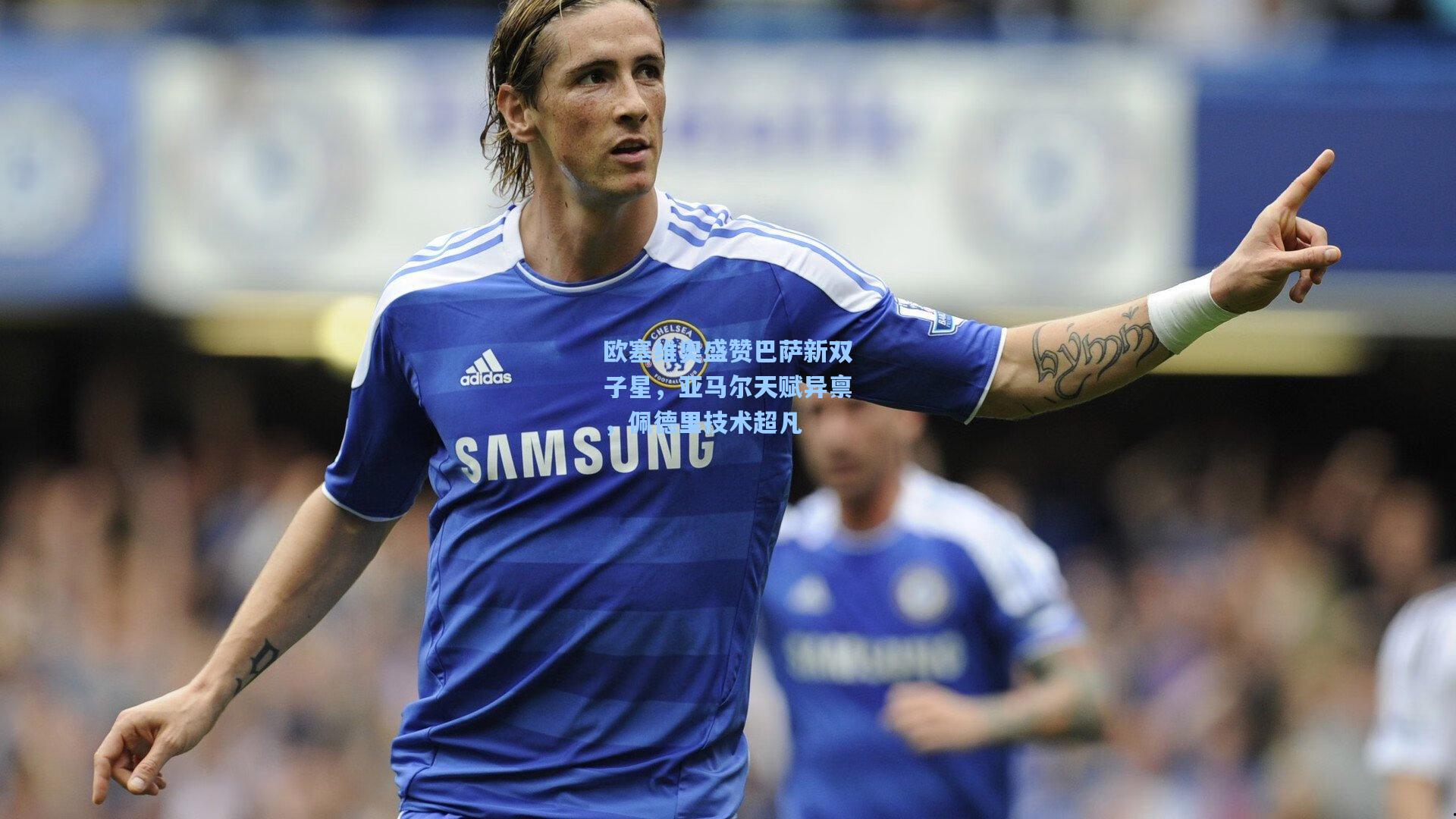 欧塞维奥盛赞巴萨新双子星，亚马尔天赋异禀，佩德里技术超凡