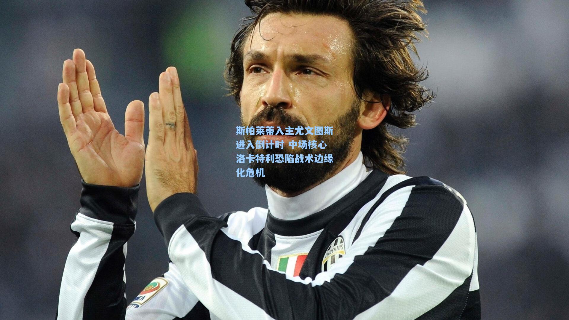 斯帕莱蒂入主尤文图斯进入倒计时 中场核心洛卡特利恐陷战术边缘化危机