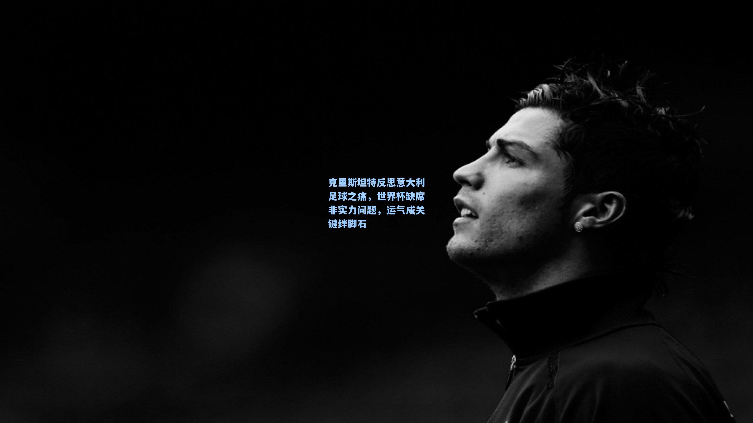 克里斯坦特反思意大利足球之痛，世界杯缺席非实力问题，运气成关键绊脚石