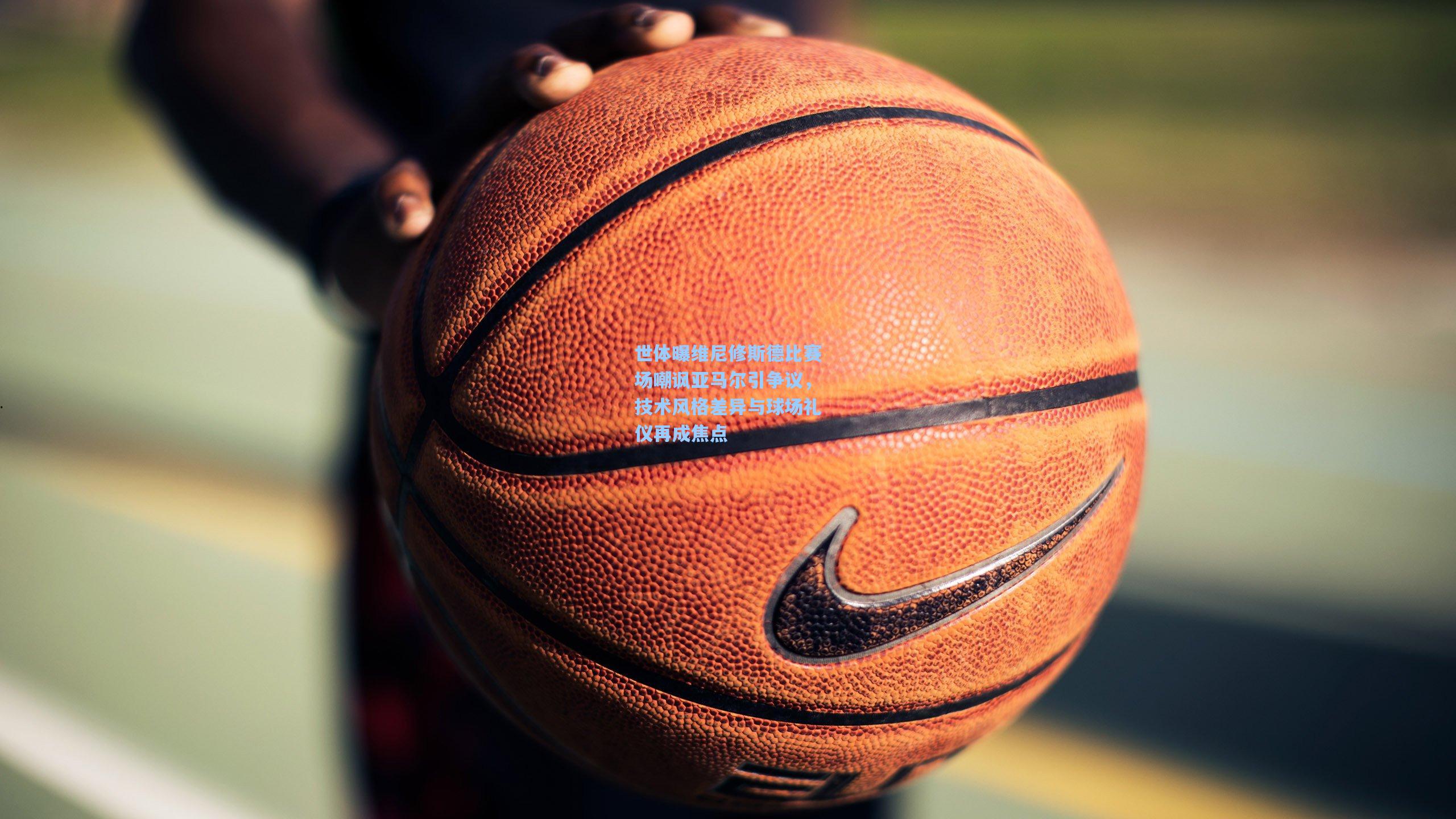 世体曝维尼修斯德比赛场嘲讽亚马尔引争议,技术风格差异与球场礼仪再成焦点