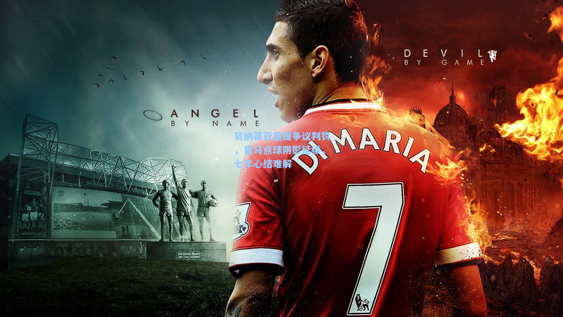 贝纳蒂亚重提争议判罚，皇马点球阴影延续，七年心结难解